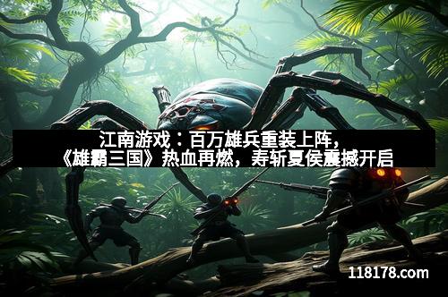 江南游戏：百万雄兵重装上阵，《雄霸三国》热血再燃，寿斩夏侯震撼开启